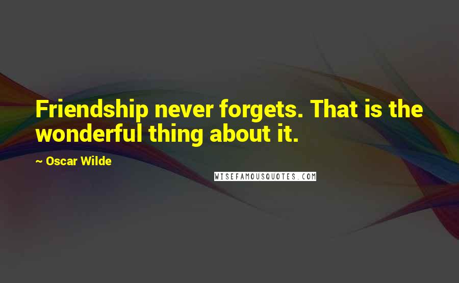 Oscar Wilde Quotes: Friendship never forgets. That is the wonderful thing about it.