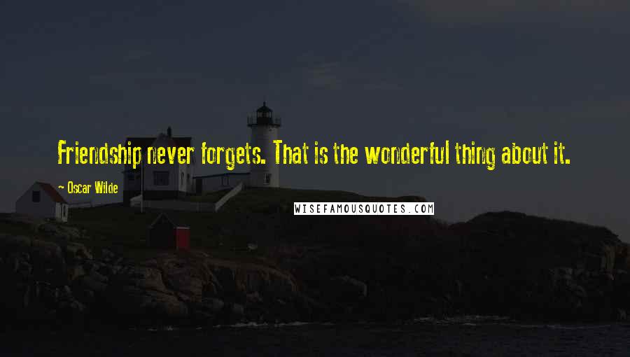 Oscar Wilde Quotes: Friendship never forgets. That is the wonderful thing about it.