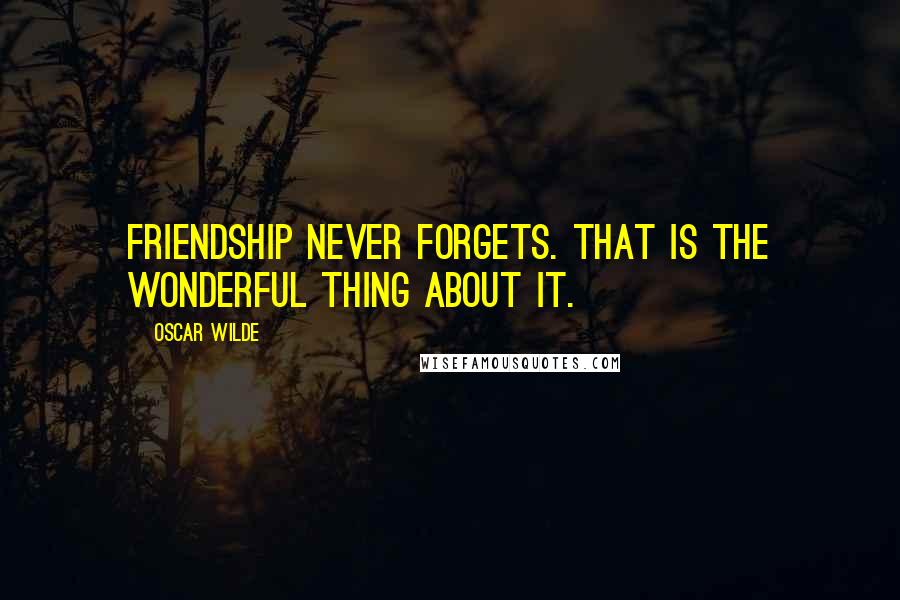 Oscar Wilde Quotes: Friendship never forgets. That is the wonderful thing about it.