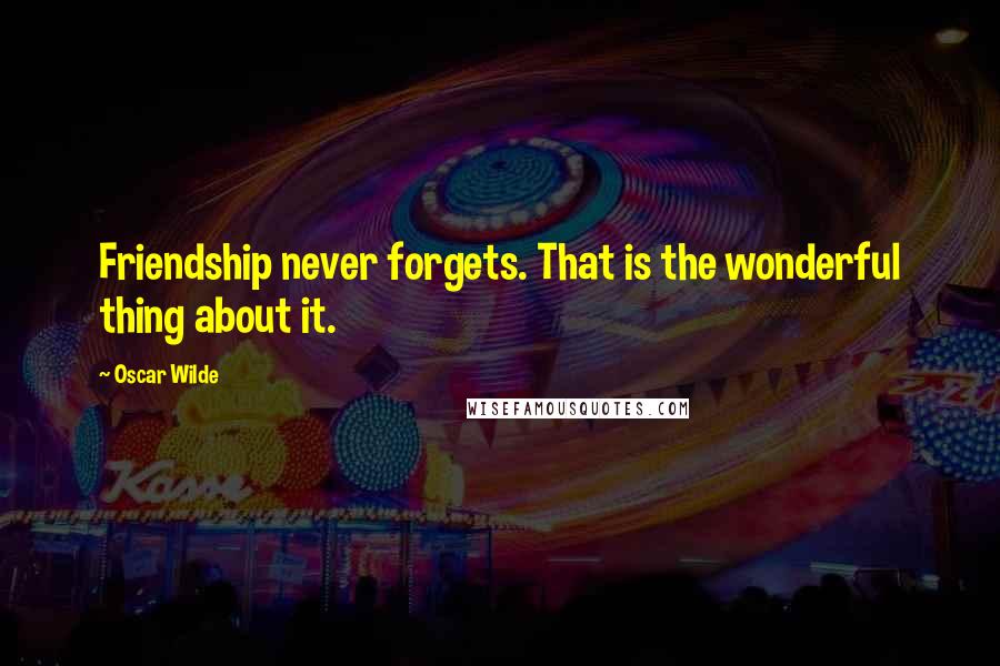 Oscar Wilde Quotes: Friendship never forgets. That is the wonderful thing about it.