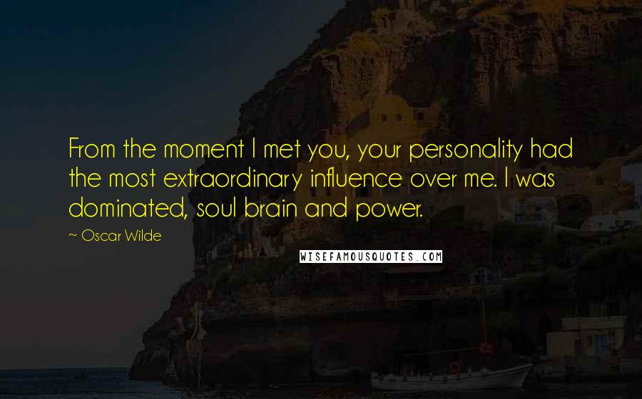 Oscar Wilde Quotes: From the moment I met you, your personality had the most extraordinary influence over me. I was dominated, soul brain and power.