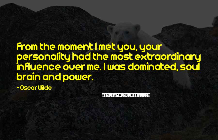 Oscar Wilde Quotes: From the moment I met you, your personality had the most extraordinary influence over me. I was dominated, soul brain and power.