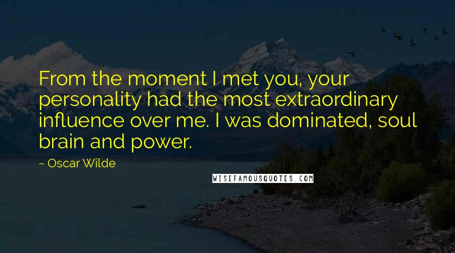 Oscar Wilde Quotes: From the moment I met you, your personality had the most extraordinary influence over me. I was dominated, soul brain and power.