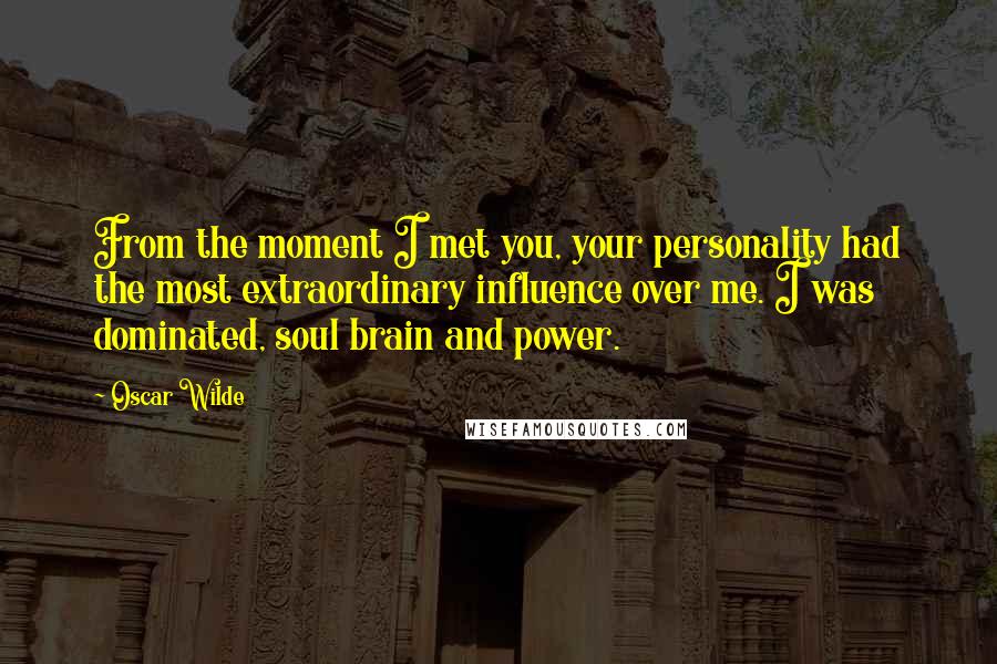 Oscar Wilde Quotes: From the moment I met you, your personality had the most extraordinary influence over me. I was dominated, soul brain and power.