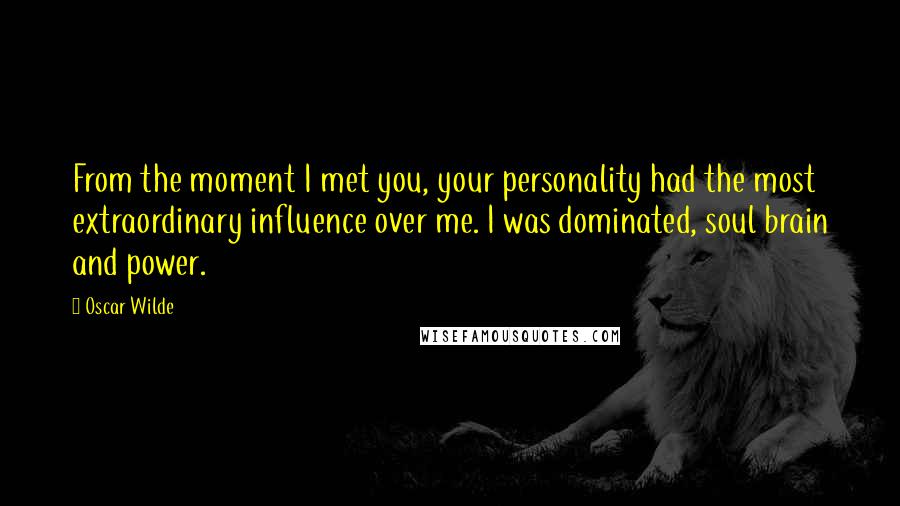 Oscar Wilde Quotes: From the moment I met you, your personality had the most extraordinary influence over me. I was dominated, soul brain and power.