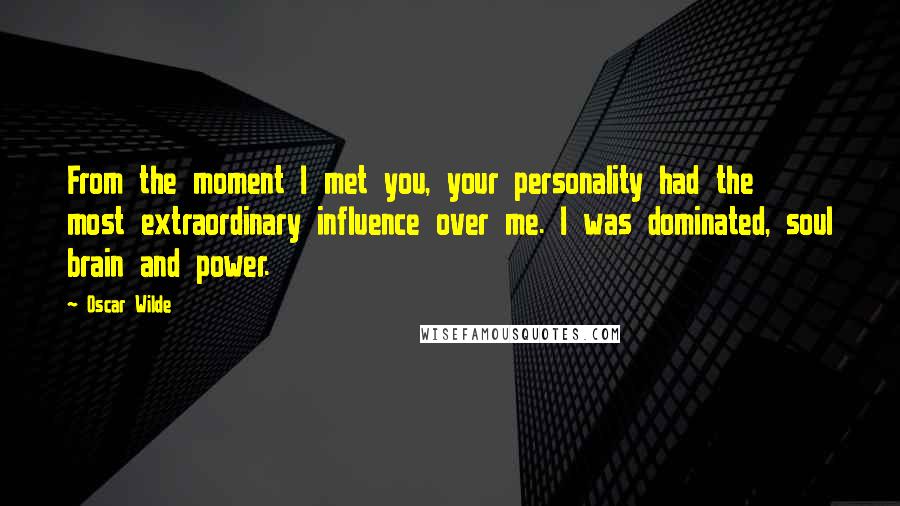 Oscar Wilde Quotes: From the moment I met you, your personality had the most extraordinary influence over me. I was dominated, soul brain and power.
