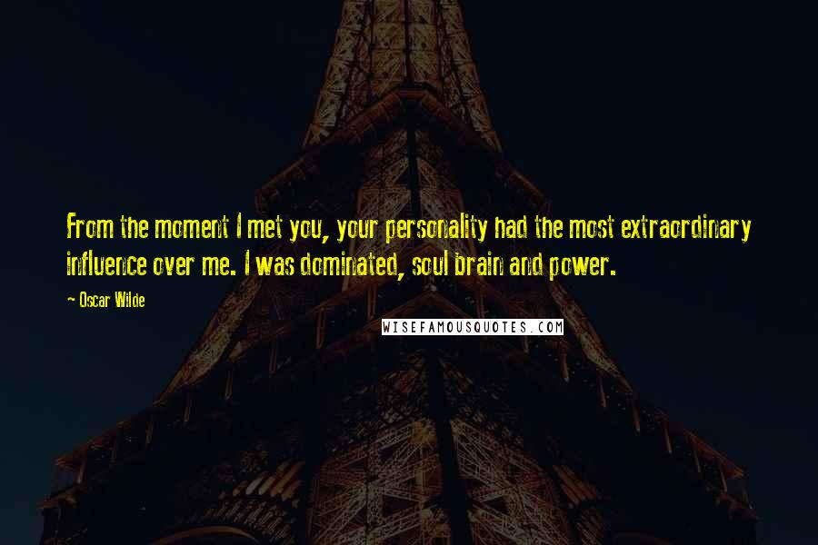 Oscar Wilde Quotes: From the moment I met you, your personality had the most extraordinary influence over me. I was dominated, soul brain and power.