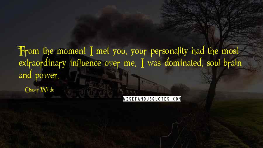 Oscar Wilde Quotes: From the moment I met you, your personality had the most extraordinary influence over me. I was dominated, soul brain and power.