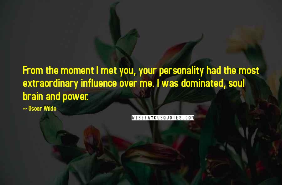 Oscar Wilde Quotes: From the moment I met you, your personality had the most extraordinary influence over me. I was dominated, soul brain and power.