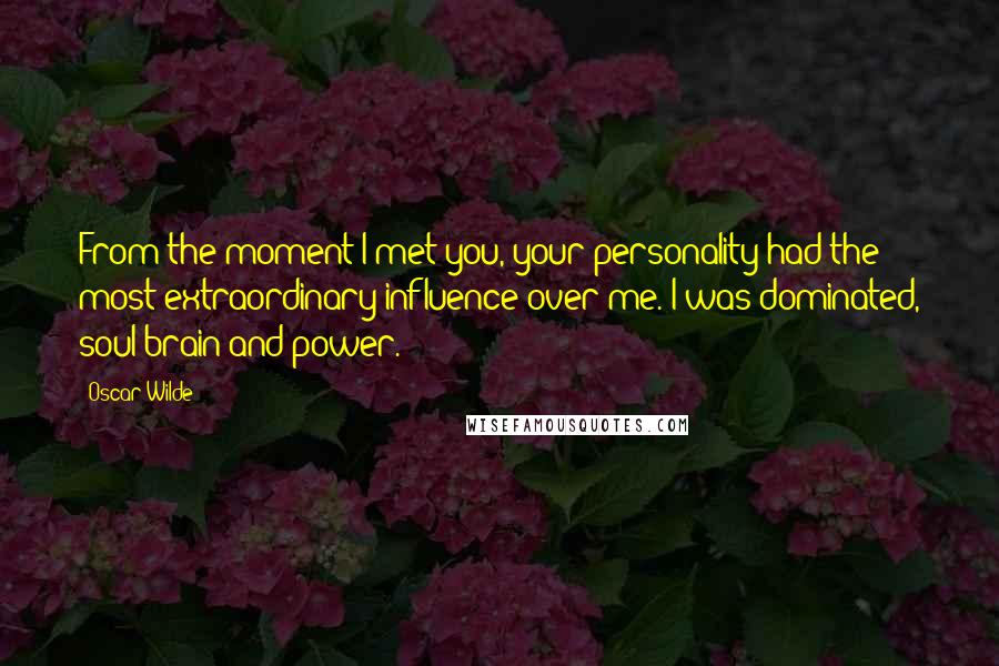 Oscar Wilde Quotes: From the moment I met you, your personality had the most extraordinary influence over me. I was dominated, soul brain and power.