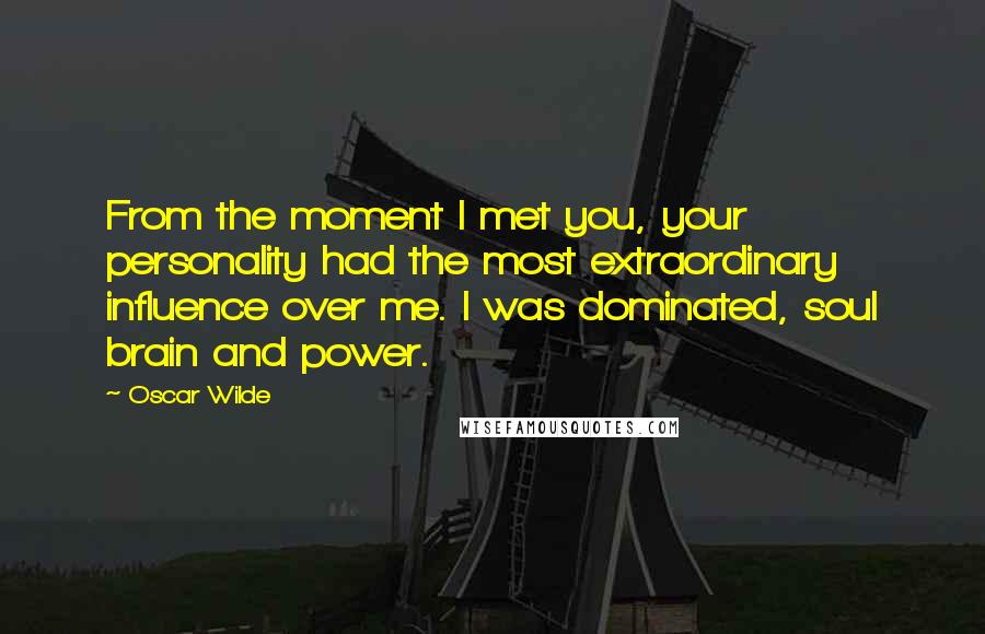 Oscar Wilde Quotes: From the moment I met you, your personality had the most extraordinary influence over me. I was dominated, soul brain and power.