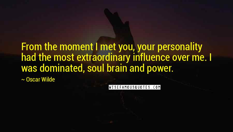 Oscar Wilde Quotes: From the moment I met you, your personality had the most extraordinary influence over me. I was dominated, soul brain and power.