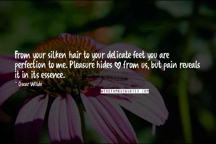 Oscar Wilde Quotes: From your silken hair to your delicate feet you are perfection to me. Pleasure hides love from us, but pain reveals it in its essence.