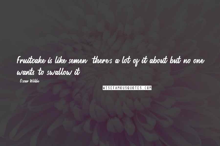 Oscar Wilde Quotes: Fruitcake is like semen, there's a lot of it about but no one wants to swallow it