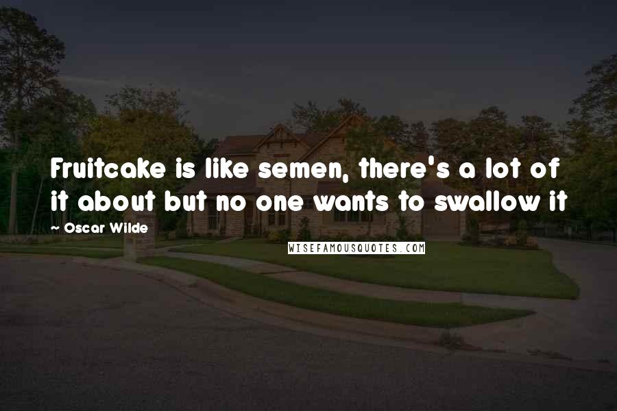 Oscar Wilde Quotes: Fruitcake is like semen, there's a lot of it about but no one wants to swallow it
