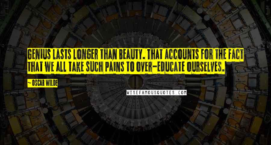 Oscar Wilde Quotes: Genius lasts longer than Beauty. That accounts for the fact that we all take such pains to over-educate ourselves.