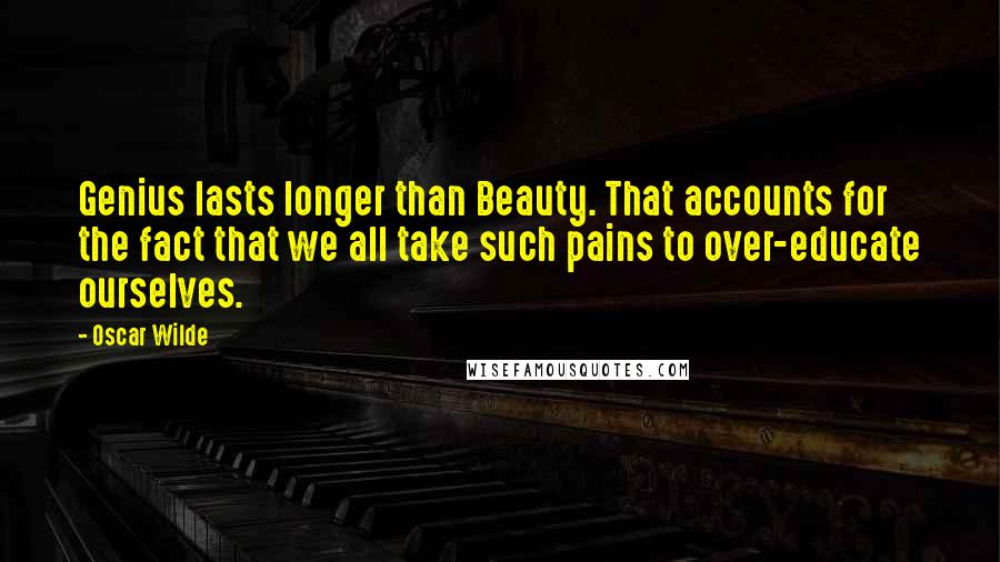 Oscar Wilde Quotes: Genius lasts longer than Beauty. That accounts for the fact that we all take such pains to over-educate ourselves.