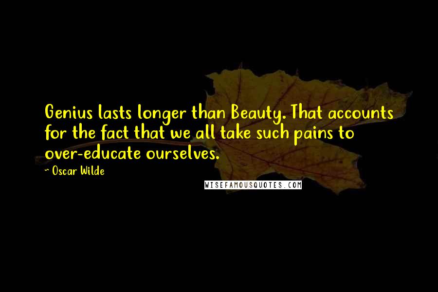 Oscar Wilde Quotes: Genius lasts longer than Beauty. That accounts for the fact that we all take such pains to over-educate ourselves.