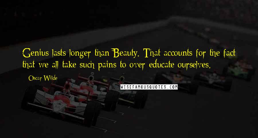 Oscar Wilde Quotes: Genius lasts longer than Beauty. That accounts for the fact that we all take such pains to over-educate ourselves.