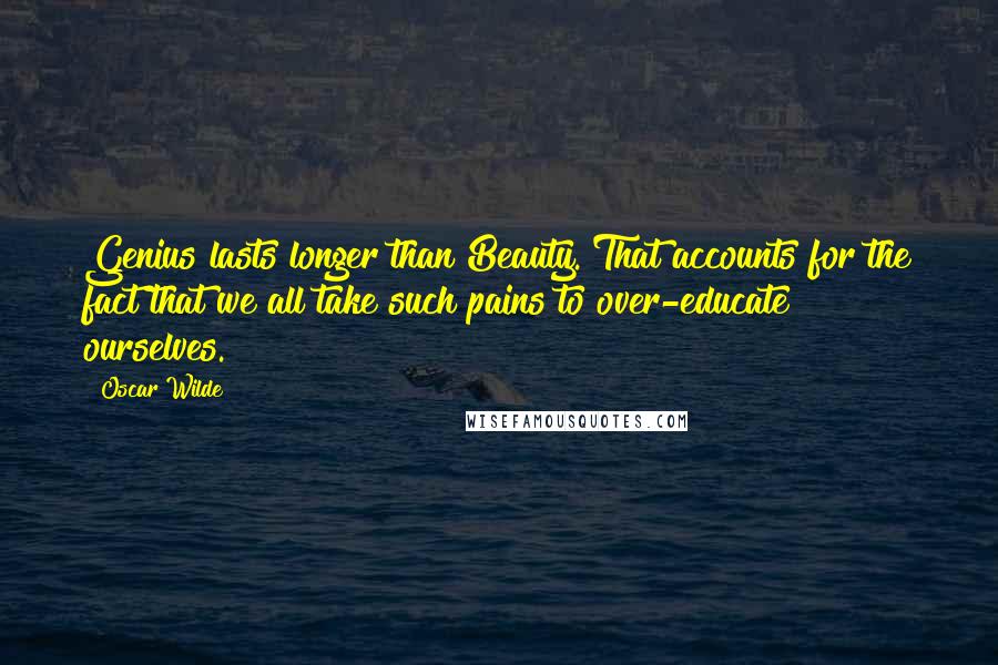 Oscar Wilde Quotes: Genius lasts longer than Beauty. That accounts for the fact that we all take such pains to over-educate ourselves.