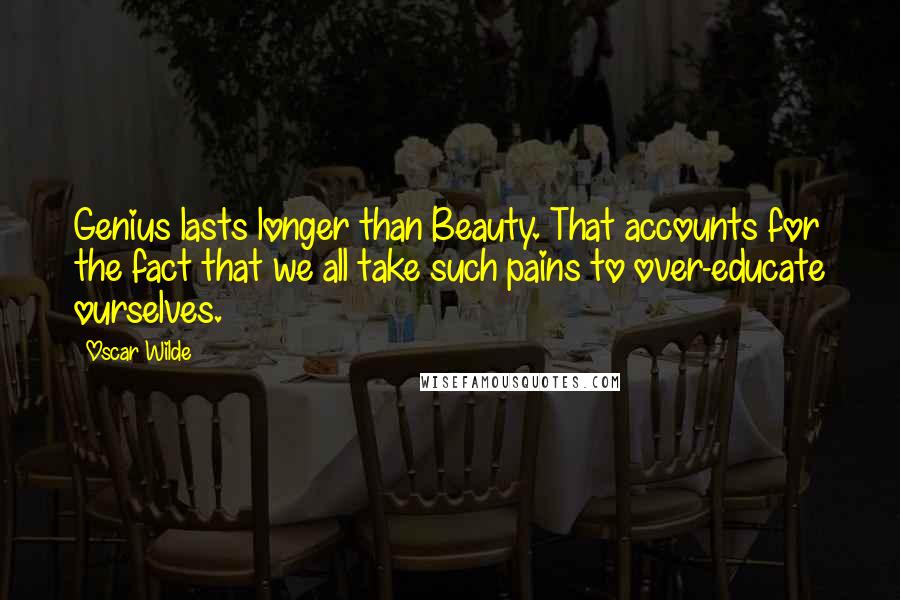 Oscar Wilde Quotes: Genius lasts longer than Beauty. That accounts for the fact that we all take such pains to over-educate ourselves.