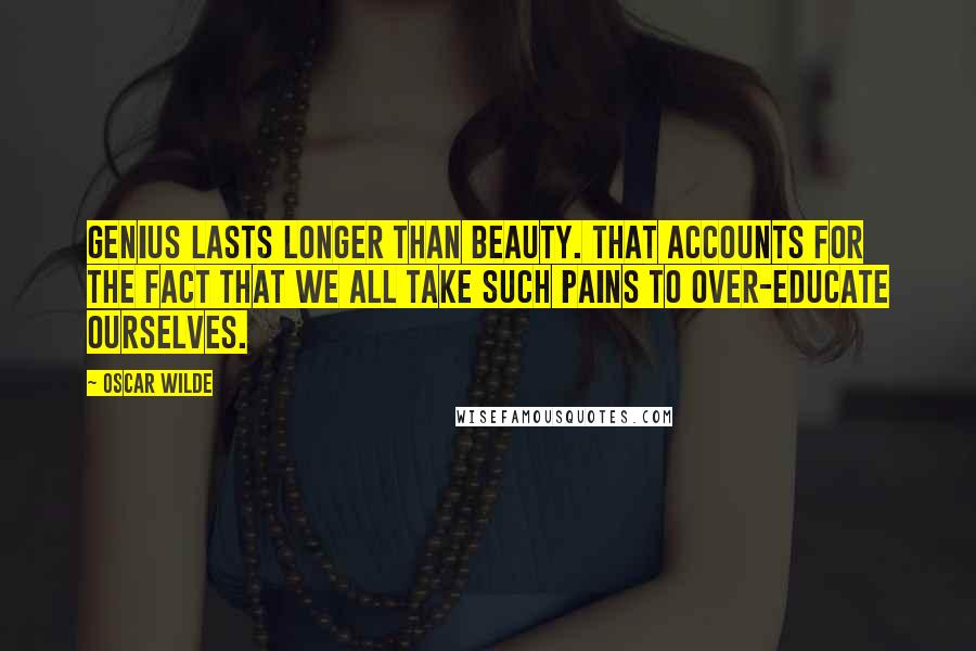 Oscar Wilde Quotes: Genius lasts longer than Beauty. That accounts for the fact that we all take such pains to over-educate ourselves.