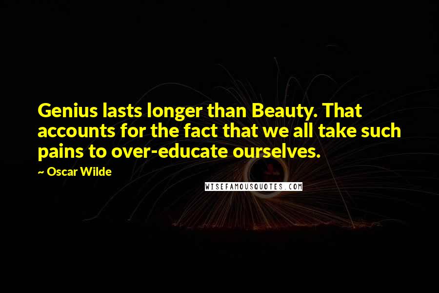 Oscar Wilde Quotes: Genius lasts longer than Beauty. That accounts for the fact that we all take such pains to over-educate ourselves.