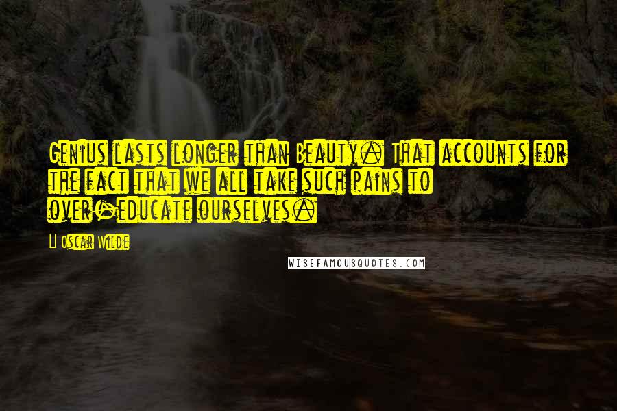 Oscar Wilde Quotes: Genius lasts longer than Beauty. That accounts for the fact that we all take such pains to over-educate ourselves.