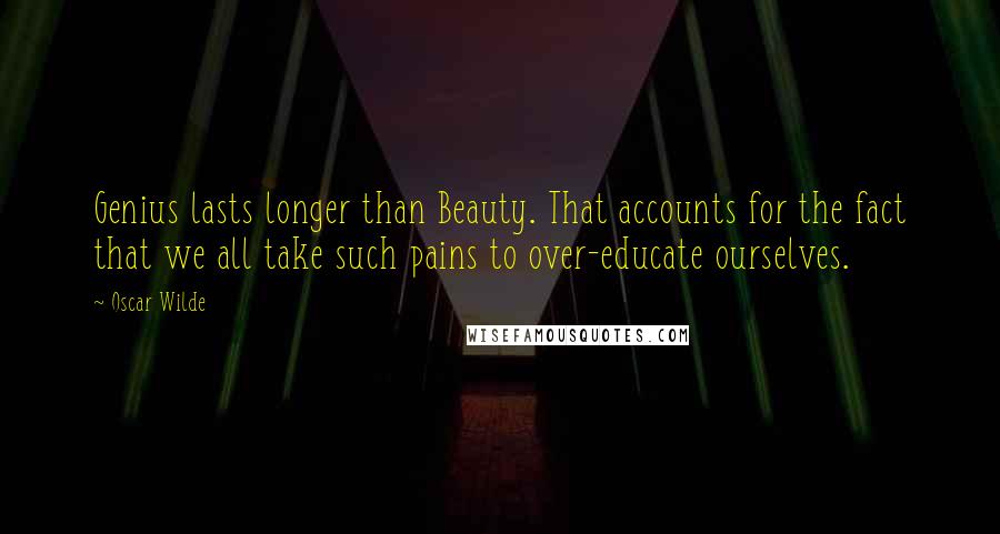 Oscar Wilde Quotes: Genius lasts longer than Beauty. That accounts for the fact that we all take such pains to over-educate ourselves.