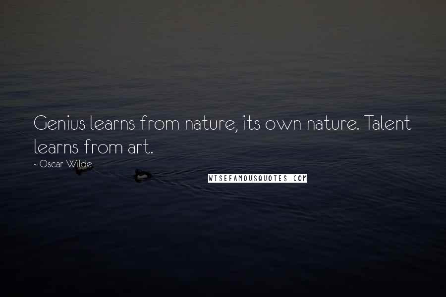 Oscar Wilde Quotes: Genius learns from nature, its own nature. Talent learns from art.
