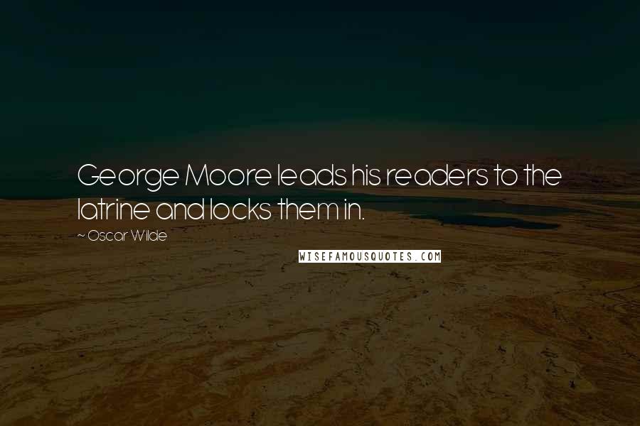 Oscar Wilde Quotes: George Moore leads his readers to the latrine and locks them in.