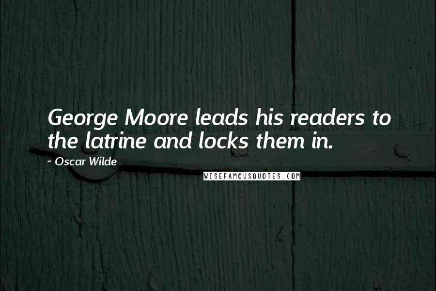 Oscar Wilde Quotes: George Moore leads his readers to the latrine and locks them in.