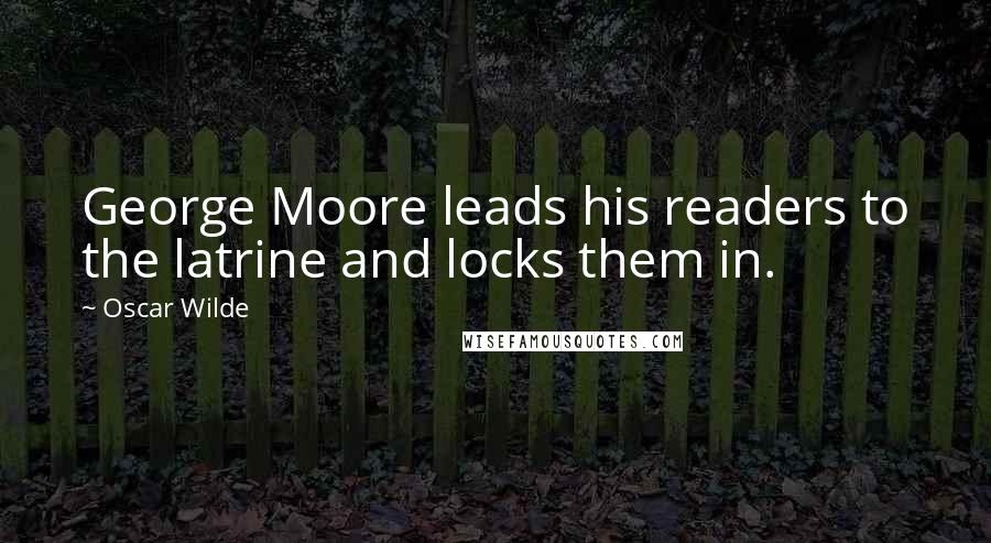 Oscar Wilde Quotes: George Moore leads his readers to the latrine and locks them in.