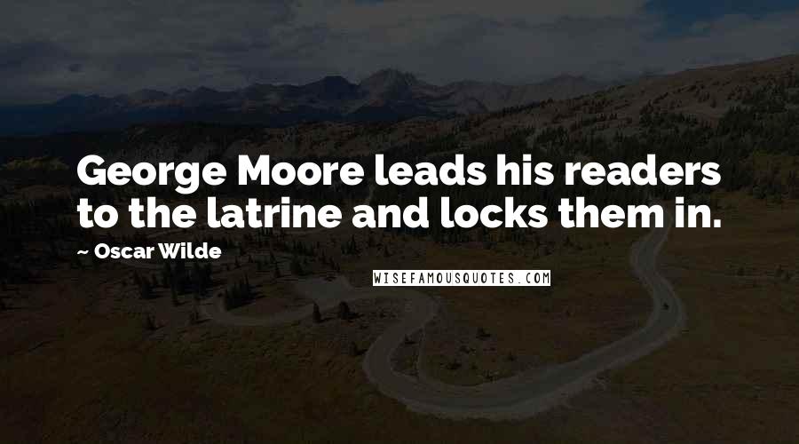 Oscar Wilde Quotes: George Moore leads his readers to the latrine and locks them in.