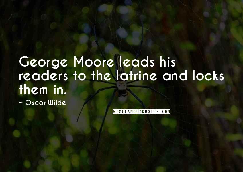 Oscar Wilde Quotes: George Moore leads his readers to the latrine and locks them in.