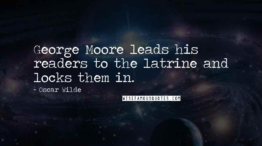 Oscar Wilde Quotes: George Moore leads his readers to the latrine and locks them in.