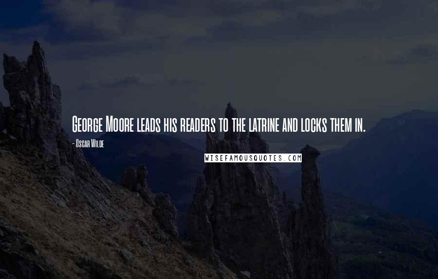 Oscar Wilde Quotes: George Moore leads his readers to the latrine and locks them in.