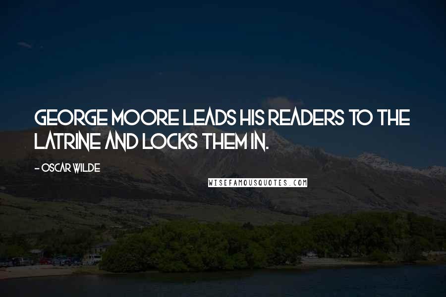 Oscar Wilde Quotes: George Moore leads his readers to the latrine and locks them in.