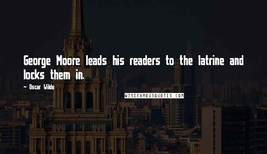 Oscar Wilde Quotes: George Moore leads his readers to the latrine and locks them in.