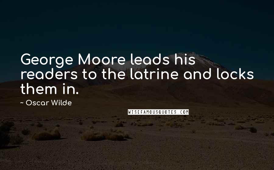 Oscar Wilde Quotes: George Moore leads his readers to the latrine and locks them in.