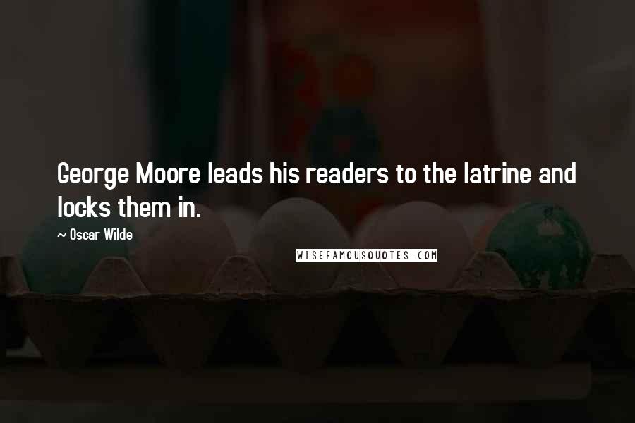 Oscar Wilde Quotes: George Moore leads his readers to the latrine and locks them in.