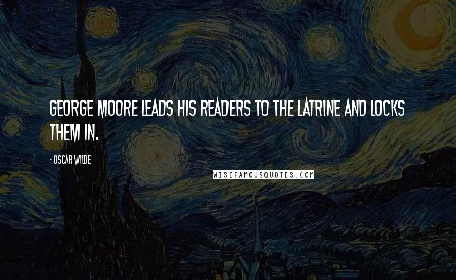 Oscar Wilde Quotes: George Moore leads his readers to the latrine and locks them in.