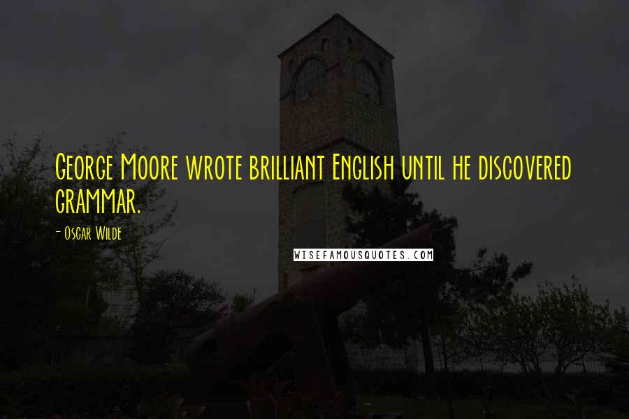 Oscar Wilde Quotes: George Moore wrote brilliant English until he discovered grammar.