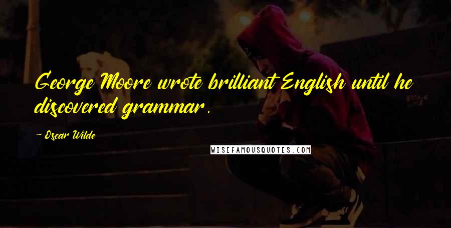 Oscar Wilde Quotes: George Moore wrote brilliant English until he discovered grammar.