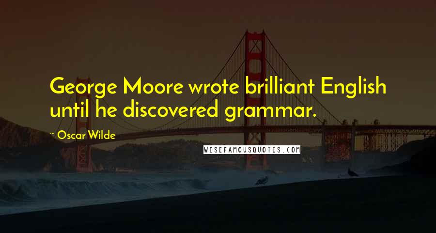Oscar Wilde Quotes: George Moore wrote brilliant English until he discovered grammar.