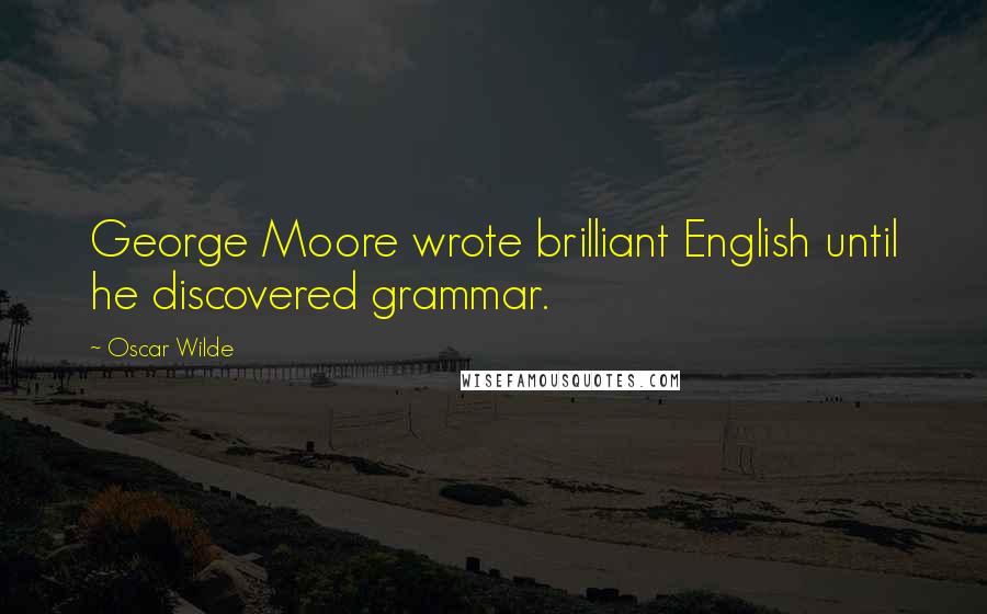 Oscar Wilde Quotes: George Moore wrote brilliant English until he discovered grammar.