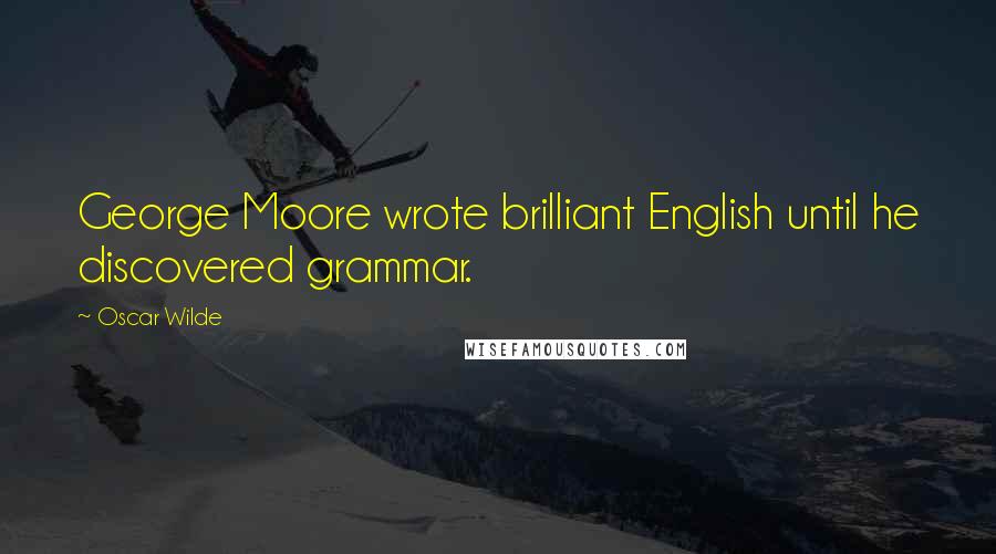 Oscar Wilde Quotes: George Moore wrote brilliant English until he discovered grammar.