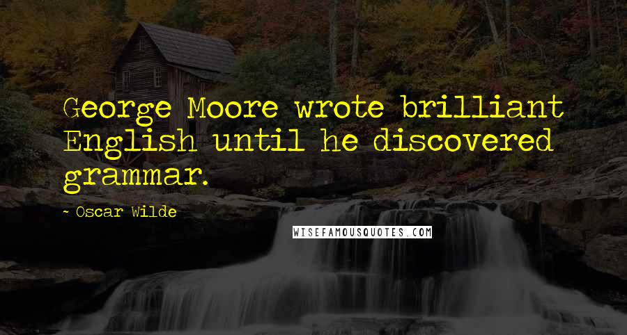 Oscar Wilde Quotes: George Moore wrote brilliant English until he discovered grammar.