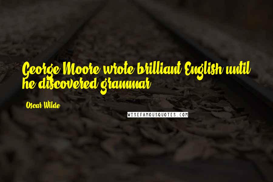 Oscar Wilde Quotes: George Moore wrote brilliant English until he discovered grammar.