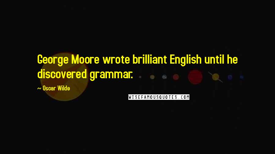 Oscar Wilde Quotes: George Moore wrote brilliant English until he discovered grammar.